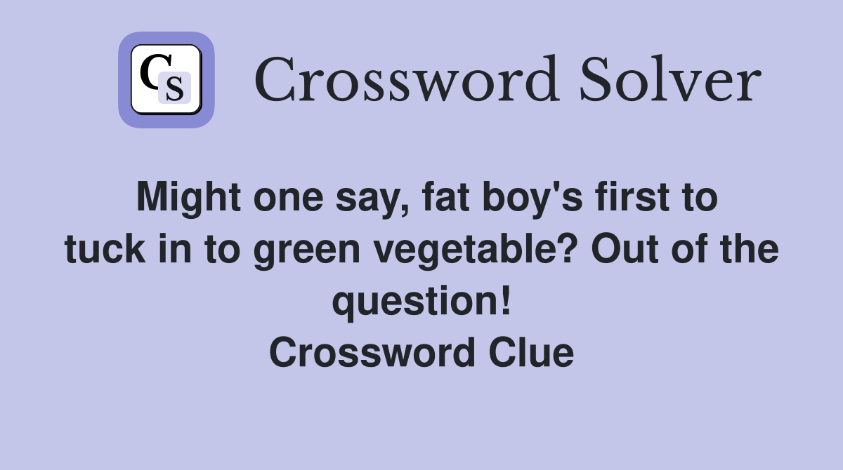 Might one say, fat boy's first to tuck in to green vegetable? Out of